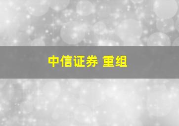 中信证券 重组